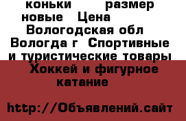 коньки 33-35 размер новые › Цена ­ 1 000 - Вологодская обл., Вологда г. Спортивные и туристические товары » Хоккей и фигурное катание   